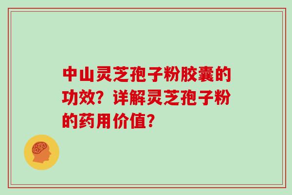 中山灵芝孢子粉胶囊的功效？详解灵芝孢子粉的药用价值？