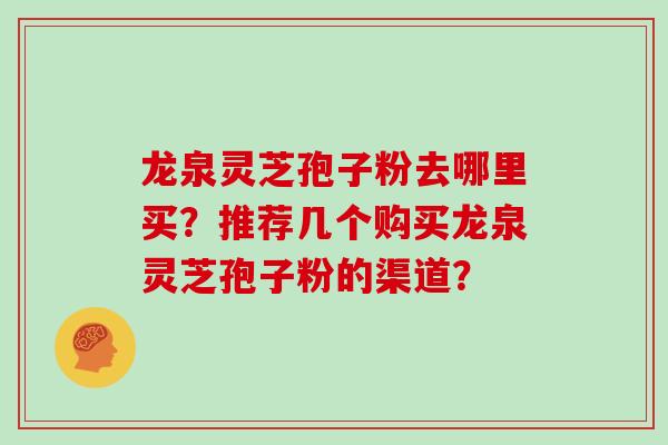 龙泉灵芝孢子粉去哪里买？推荐几个购买龙泉灵芝孢子粉的渠道？