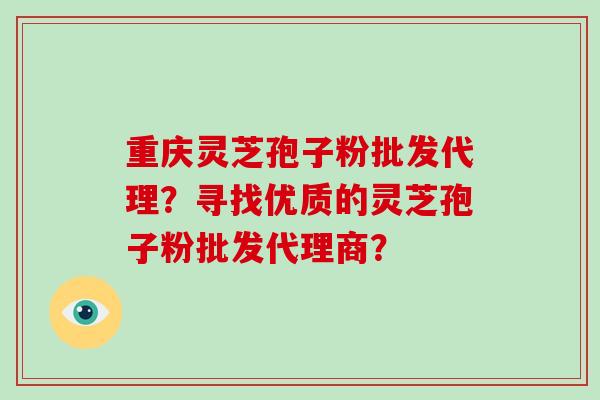重庆灵芝孢子粉批发代理？寻找优质的灵芝孢子粉批发代理商？