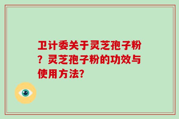 卫计委关于灵芝孢子粉？灵芝孢子粉的功效与使用方法？