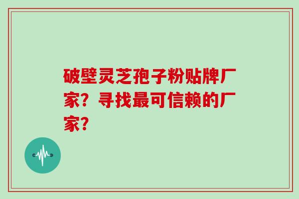 破壁灵芝孢子粉贴牌厂家？寻找最可信赖的厂家？