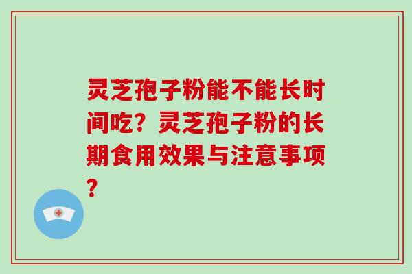 灵芝孢子粉能不能长时间吃？灵芝孢子粉的长期食用效果与注意事项？