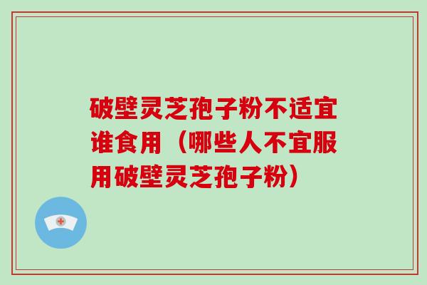 破壁灵芝孢子粉不适宜谁食用（哪些人不宜服用破壁灵芝孢子粉）