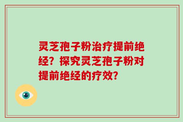 灵芝孢子粉治疗提前绝经？探究灵芝孢子粉对提前绝经的疗效？