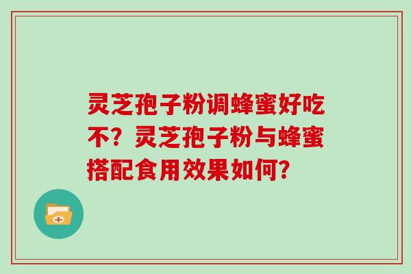 灵芝孢子粉调蜂蜜好吃不？灵芝孢子粉与蜂蜜搭配食用效果如何？
