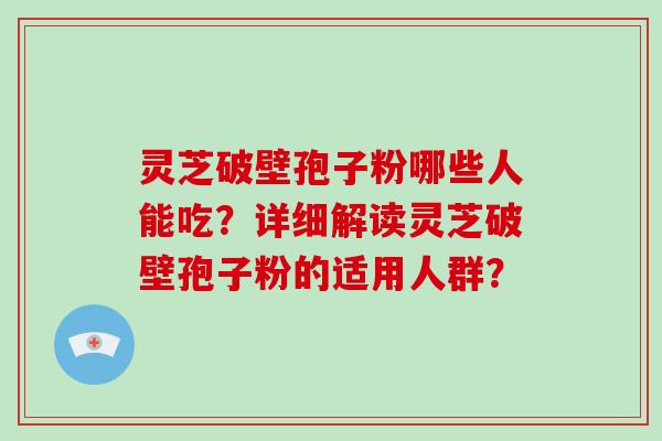 灵芝破壁孢子粉哪些人能吃？详细解读灵芝破壁孢子粉的适用人群？