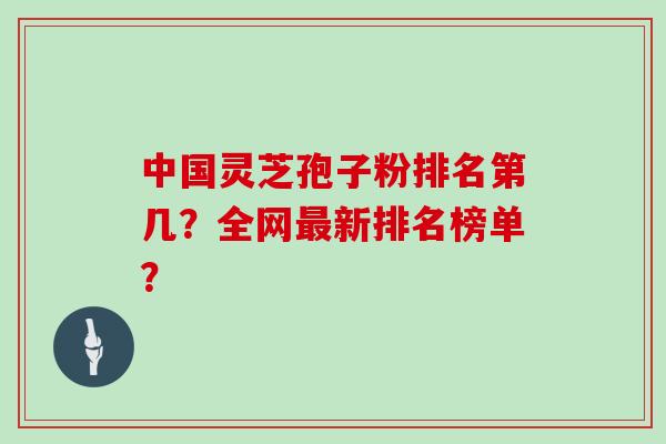 中国灵芝孢子粉排名第几？全网最新排名榜单？