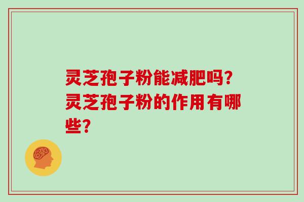 灵芝孢子粉能减肥吗？灵芝孢子粉的作用有哪些？