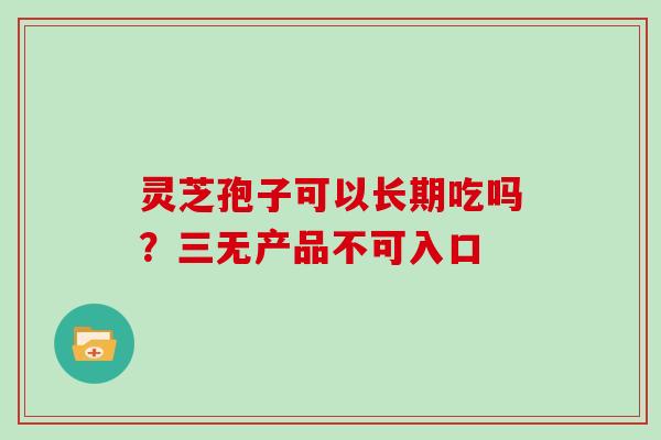 灵芝孢子可以长期吃吗？三无产品不可入口