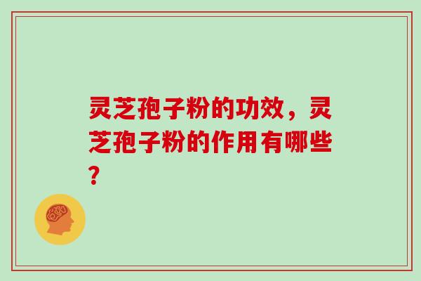 灵芝孢子粉的功效，灵芝孢子粉的作用有哪些？