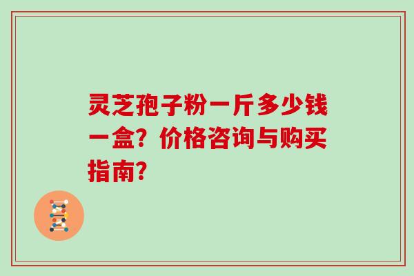 灵芝孢子粉一斤多少钱一盒？价格咨询与购买指南？