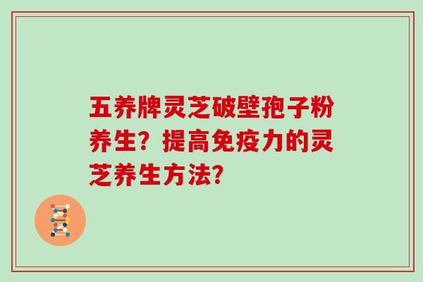 五养牌灵芝破壁孢子粉养生?提高免疫力的灵芝养生方法?-第1张图片-灵芝大师 五养牌灵芝破壁孢子粉养生?提高免疫力的灵芝养生方法?-第1张图片-灵芝大师