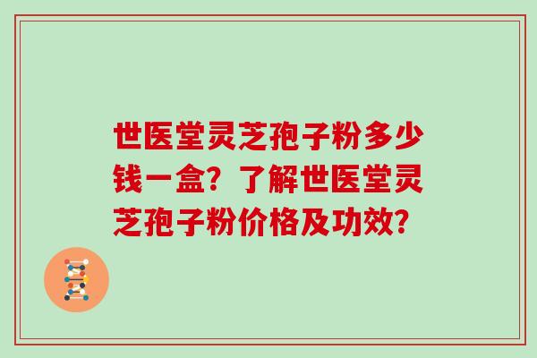 世医堂灵芝孢子粉多少钱一盒？了解世医堂灵芝孢子粉价格及功效？