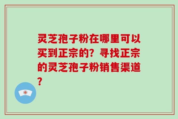 灵芝孢子粉在哪里可以买到正宗的?寻找正宗的灵芝孢子粉销售渠道?-第1张图片-灵芝大师 灵芝孢子粉在哪里可以买到正宗的?寻找正宗的灵芝孢子粉销售渠道?-第1张图片-灵芝大师