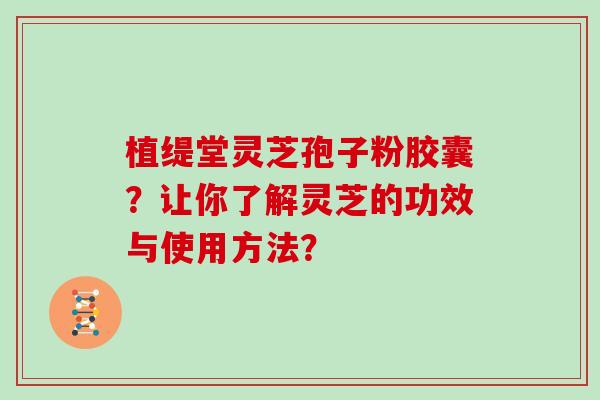 植缇堂灵芝孢子粉胶囊？让你了解灵芝的功效与使用方法？