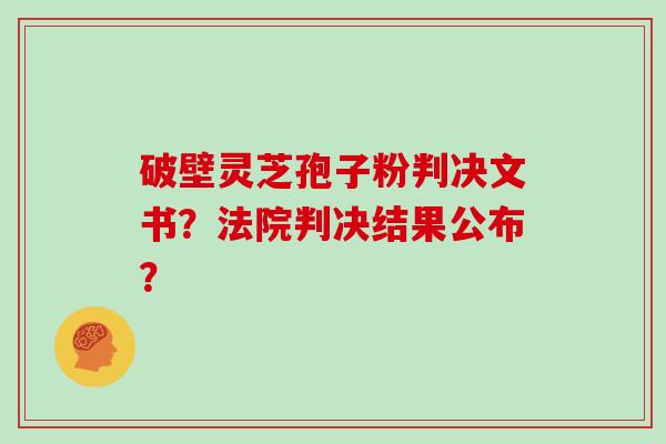 破壁灵芝孢子粉判决文书？法院判决结果公布？