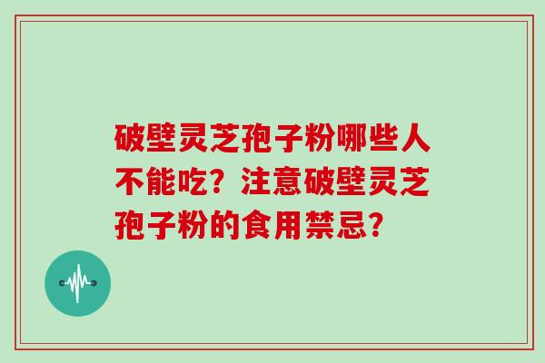 破壁灵芝孢子粉哪些人不能吃？注意破壁灵芝孢子粉的食用禁忌？