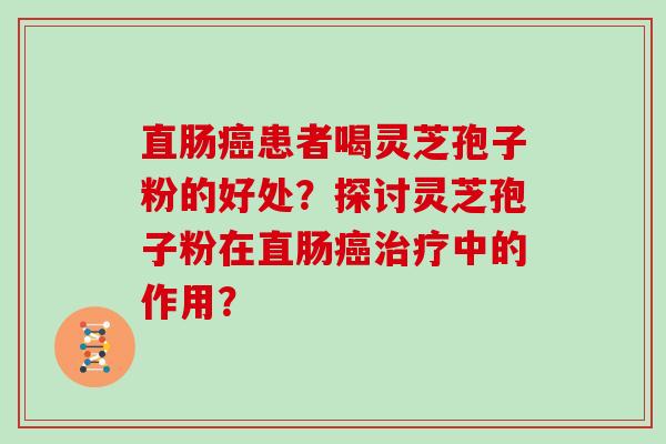 直肠癌患者喝灵芝孢子粉的好处？探讨灵芝孢子粉在直肠癌治疗中的作用？