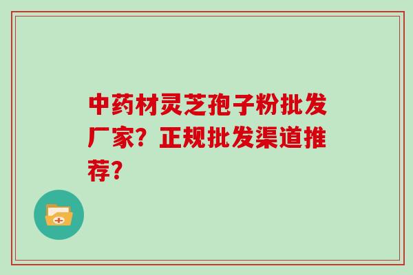 中药材灵芝孢子粉批发厂家？正规批发渠道推荐？