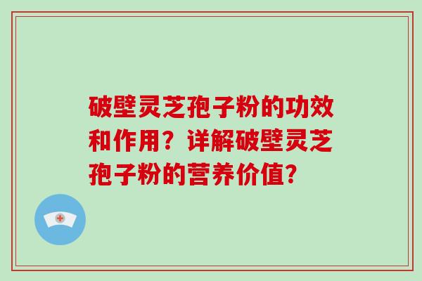 破壁灵芝孢子粉的功效和作用？详解破壁灵芝孢子粉的营养价值？