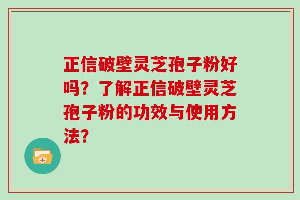 正信破壁灵芝孢子粉好吗？了解正信破壁灵芝孢子粉的功效与使用方法？