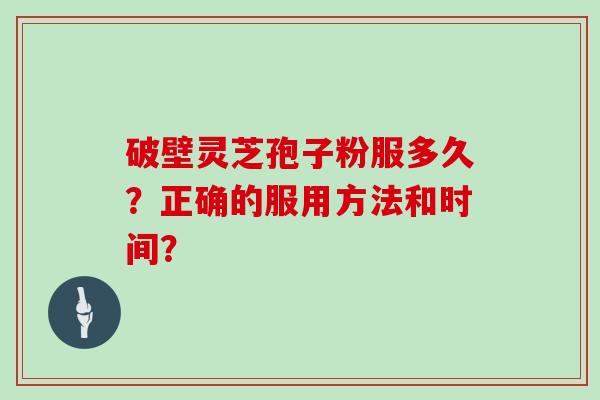 破壁灵芝孢子粉服多久？正确的服用方法和时间？