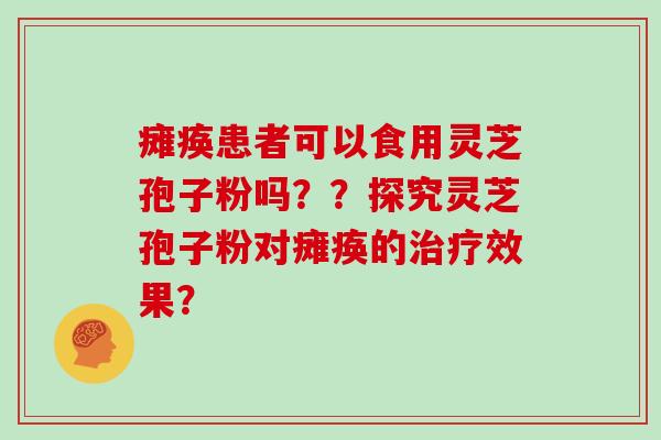 瘫痪患者可以食用灵芝孢子粉吗？？探究灵芝孢子粉对瘫痪的治疗效果？