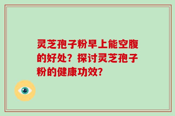 灵芝孢子粉早上能空腹的好处？探讨灵芝孢子粉的健康功效？