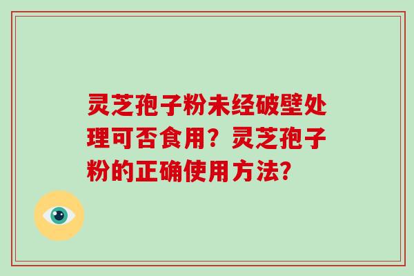灵芝孢子粉未经破壁处理可否食用？灵芝孢子粉的正确使用方法？