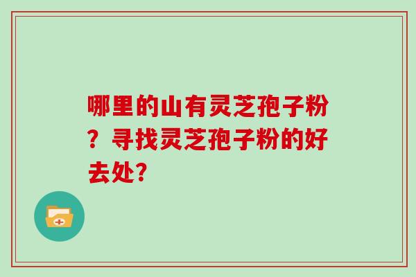 哪里的山有灵芝孢子粉？寻找灵芝孢子粉的好去处？
