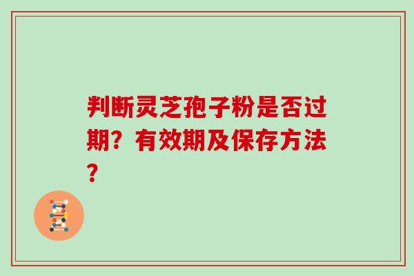 判断灵芝孢子粉是否过期？有效期及保存方法？