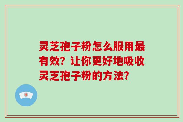 灵芝孢子粉怎么服用最有效？让你更好地吸收灵芝孢子粉的方法？