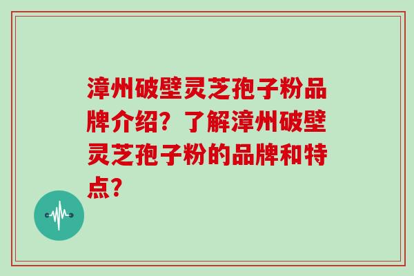 漳州破壁灵芝孢子粉品牌介绍？了解漳州破壁灵芝孢子粉的品牌和特点？