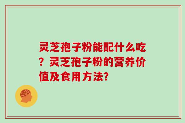 灵芝孢子粉能配什么吃？灵芝孢子粉的营养价值及食用方法？