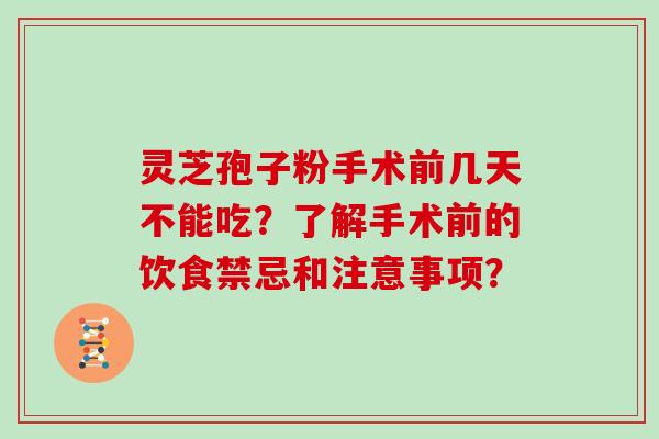 灵芝孢子粉手术前几天不能吃？了解手术前的饮食禁忌和注意事项？