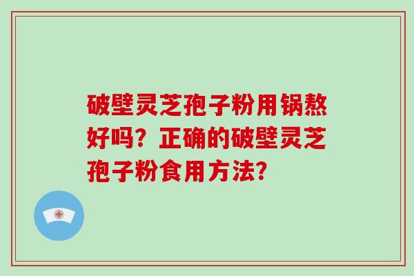 破壁灵芝孢子粉用锅熬好吗？正确的破壁灵芝孢子粉食用方法？