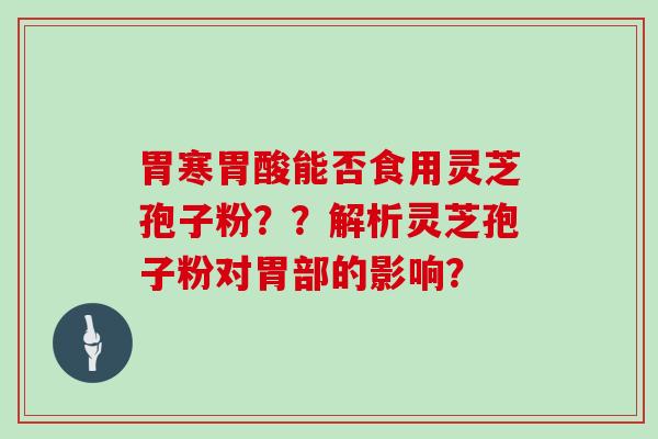 胃寒胃酸能否食用灵芝孢子粉？？解析灵芝孢子粉对胃部的影响？