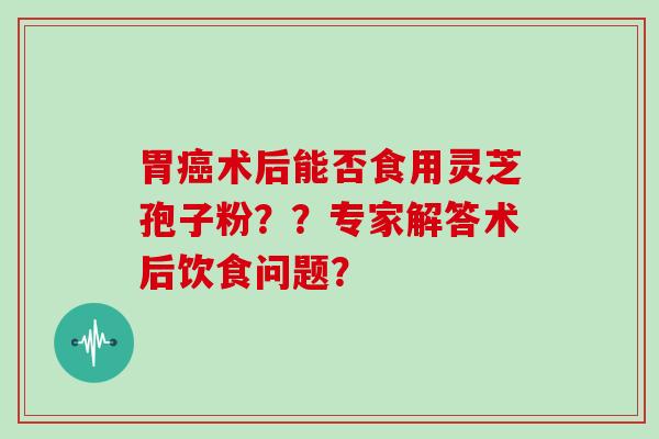 胃癌术后能否食用灵芝孢子粉？？专家解答术后饮食问题？