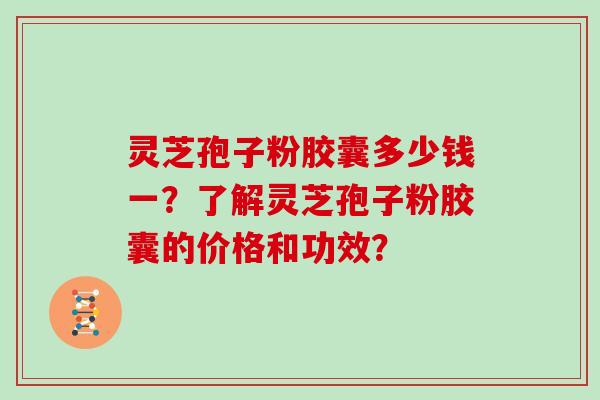 灵芝孢子粉胶囊多少钱一？了解灵芝孢子粉胶囊的价格和功效？