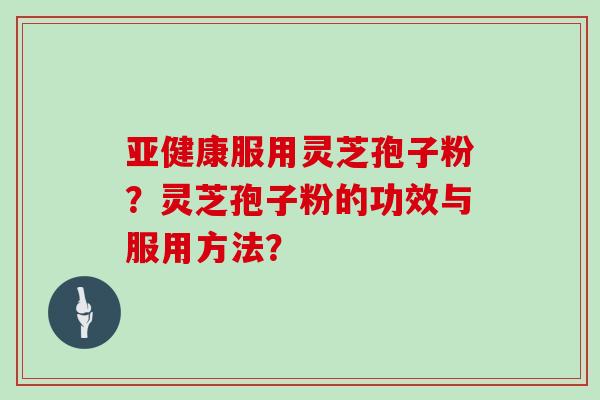 亚健康服用灵芝孢子粉？灵芝孢子粉的功效与服用方法？