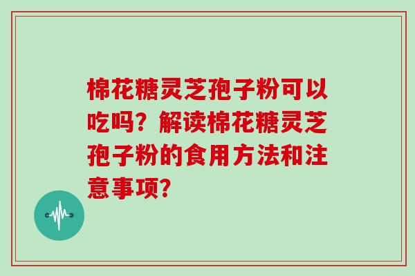 棉花糖灵芝孢子粉可以吃吗？解读棉花糖灵芝孢子粉的食用方法和注意事项？