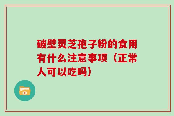 破壁灵芝孢子粉的食用有什么注意事项（正常人可以吃吗）