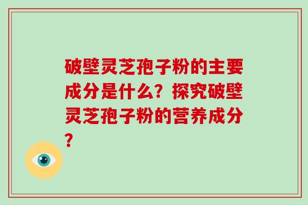 破壁灵芝孢子粉的主要成分是什么？探究破壁灵芝孢子粉的营养成分？