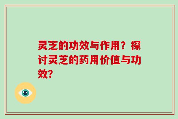 灵芝的功效与作用？探讨灵芝的药用价值与功效？