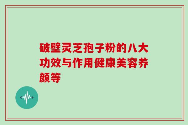 破壁灵芝孢子粉的八大功效与作用健康美容养颜等