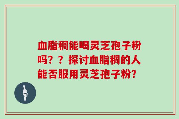 血脂稠能喝灵芝孢子粉吗？？探讨血脂稠的人能否服用灵芝孢子粉？