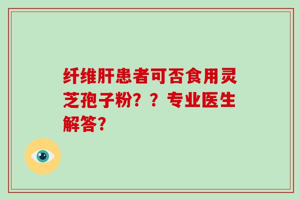 纤维肝患者可否食用灵芝孢子粉？？专业医生解答？