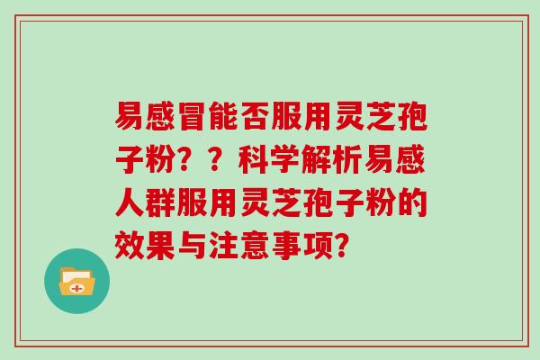 易感冒能否服用灵芝孢子粉??科学解析易感人群服用灵芝孢子粉的效果与注意事项?-第1张图片-灵芝大师 易感冒能否服用灵芝孢子粉??科学解析易感人群服用灵芝孢子粉的效果与注意事项?-第1张图片-灵芝大师