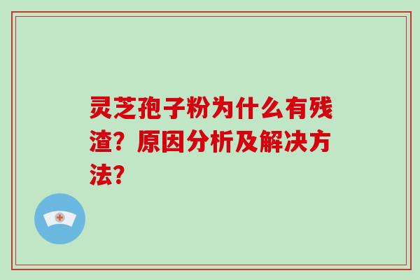 灵芝孢子粉为什么有残渣？原因分析及解决方法？