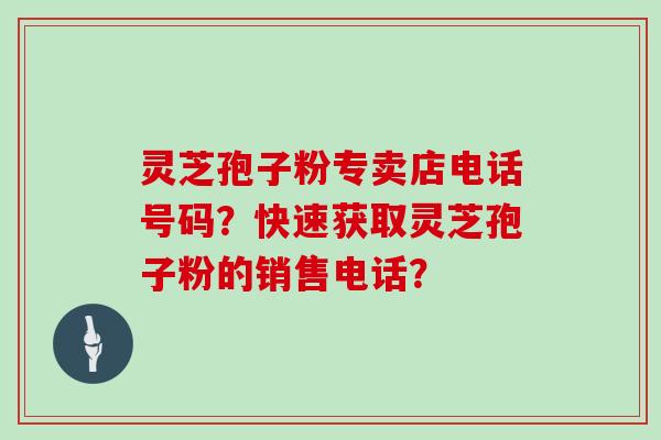 灵芝孢子粉专卖店电话号码？快速获取灵芝孢子粉的销售电话？
